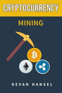 Cryptocurrency Mining : The Complete Guide to Mining Bitcoin, Ethereum and Cryptocurrency - Devan Hansel