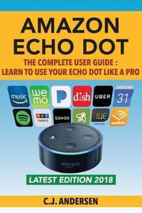 Amazon Echo Dot - The Complete User Guide : Learn to Use Your Echo Dot Like A Pro - Cj Andersen