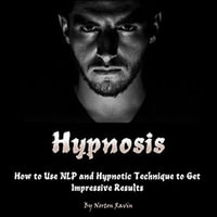 Hypnosis : How to Use NLP and Hypnotic Technique to Get Impressive Results - Norton Ravin
