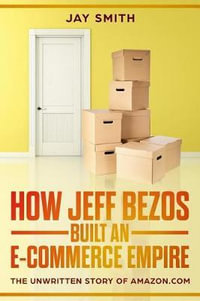How Jeff Bezos Built an E-Commerce Empire : The Unwritten Story of Amazon.com - Jay Smith