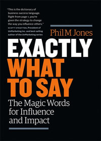 Exactly What to Say : Magic Words for Influence and Impact - Phil M Jones