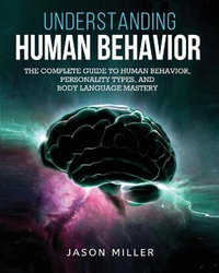 Understanding Human Behavior : The Complete Guide to Human Behavior, Personality Types, and Body Language Mastery - Jason Miller