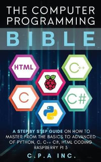 Computer Programming Bible : A Step by Step Guide On How To Master From The Basics to Advanced of Python, C, C++, C#, HTML Coding Raspberry Pi3 - C P a Inc