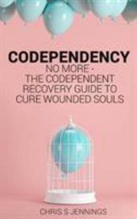 Codependency : No more - The codependent recovery guide to cure wounded souls - Chris S Jennings