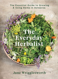 The Everyday Herbalist : The Essential Guide to Growing & Using Herbs in Aotearoa - Jane Wrigglesworth