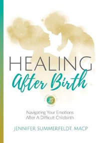 Healing After Birth : Navigating Your Emotions After A Difficult Birth - Jennifer Summerfeldt