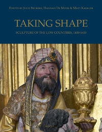 Taking Shape : Sculpture of the Low Countries, C. 1400-1600 - Julie Beckers