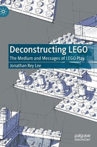 Deconstructing LEGO : The Medium and Messages of LEGO Play - Jonathan Rey Lee