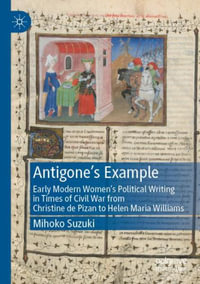 Antigone's Example : Early Modern Women's Political Writing in Times of Civil War from Christine de Pizan to Helen Maria Williams - Mihoko Suzuki