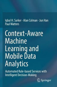 Context-Aware Machine Learning and Mobile Data Analytics : Automated Rule-based Services with Intelligent Decision-Making - Alan Colman
