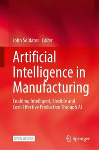 Artificial Intelligence in Manufacturing : Enabling Intelligent, Flexible and Cost-Effective Production Through AI - John Soldatos