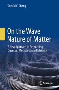 On the Wave Nature of Matter : A New Approach to Reconciling Quantum Mechanics and Relativity - Donald C. Chang