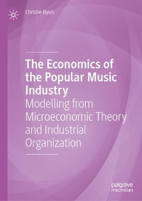 The Economics of the Popular Music Industry : Modelling from Microeconomic Theory and Industrial Organization - Christie Byun