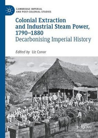 Colonial Extraction and Industrial Steam Power, 1790-1880 : Decarbonising Imperial History - Liz Conor