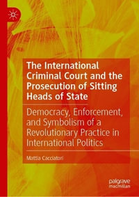 The International Criminal Court and the Prosecution of Sitting Heads of State : Democracy, Enforcement, and Symbolism of a Revolutionary Practice in I - Mattia Cacciatori