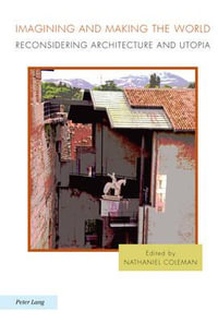 Imagining and Making the World : Reconsidering Architecture and Utopia - Nathaniel Coleman