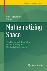 Mathematizing Space : The Objects of Geometry from Antiquity to the Early Modern Age - Vincenzo De Risi