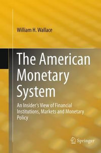 The American Monetary System : An Insider's View of Financial Institutions, Markets and Monetary Policy - William H. Wallace