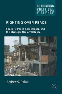 Fighting Over Peace : Spoilers, Peace Agreements, and the Strategic Use of Violence - Andrew G. Reiter