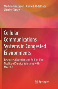 Cellular Communications Systems in Congested Environments : Resource Allocation and End-to-End Quality of Service Solutions with MATLAB - Ahmed Abdelhadi