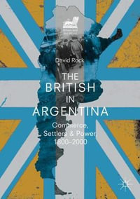 The British in Argentina : Commerce, Settlers and Power, 1800-2000 - David Rock