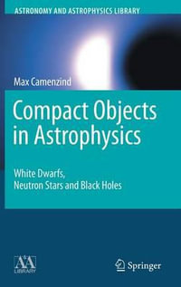 Compact Objects in Astrophysics : White Dwarfs, Neutron Stars and Black Holes - Max Camenzind