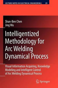 Intelligentized Methodology for Arc Welding Dynamical Processes : Visual Information Acquiring, Knowledge Modeling and Intelligent Control - Shan-Ben Chen