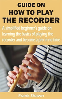GUIDE ON HOW TO PLAY THE RECORDER : A simplified beginner's guide on learning the basics of playing the recorder and become a pro in no time - Frank Shawn