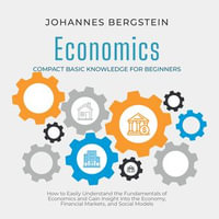 Economics - Compact Basic Knowledge for Beginners : How to Easily Understand the Fundamentals of Economics and Gain Insight into the Economy, Financial Markets, and Social Models - Johannes Bergstein