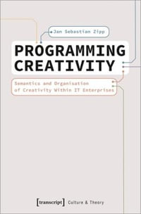 Programming Creativity : Semantics and Organisation of Creativity Within IT Enterprises - Jan Sebastian Zipp