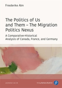 The Politics of Us and Them - The Migration Politics Nexus : A Comparative-Historical Analysis of Canada, France, and Germany - Friederike Alm