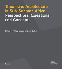 Theorising Architecturein Sub-Saharan Africa : Perspectives, Questions, and Concepts - Philipp Meuser