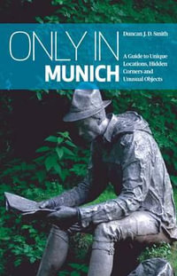 Only in Munich : A Guide to Unique Locations, Hidden Corners and Unusual Objects - Duncan J. D. Smith
