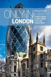 Only in London : A Guide to Unique Locations, Hidden Corners and Unusual Objects - Duncan J. D. Smith