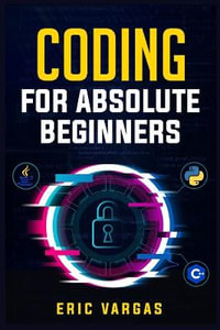 CODING FOR ABSOLUTE BEGINNERS : How to Keep Your Data Safe from Hackers by Mastering the Basic Functions of Python, Java, and C++ (2022 Guide for Newbies) - Eric Vargas