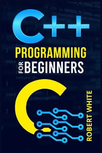 C++ Programming for Beginners : Get Started with a Multi-Paradigm Programming Language. Start Managing Data with Step-by-Step Instructions on How to Write Your First Program (2022 Guide for Newbies) - Robert White