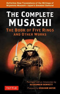 Complete Musashi: The Book of Five Rings and Other Works : Definitive New Translations of the Writings of Miyamoto Musashi - Japan's Greatest Samurai! - Alexander Bennett