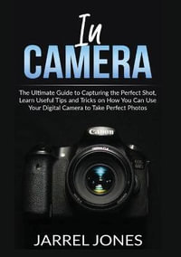 In Camera : The Ultimate Guide to Capturing the Perfect Shot, Learn Useful Tips and Tricks on How You Can Use Your Digital Camera to Take Perfect Photos - Jarrel Jones