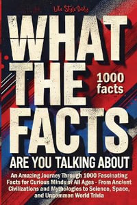 What the Facts Are You Talking About : An Amazing Journey Through 1000 Fascinating Facts for Curious Minds of All Ages - From Ancient Civilizations and Mythologies to Science, Space, and Uncommon World Trivia - Life Daily Style