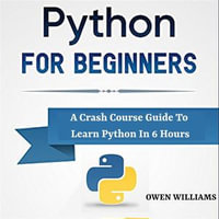 Python For Beginners : A Crash Course Guide to Learn Python In 6 Hours - Owen Williams