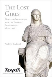 The Lost Girls : Demeter-Persephone and the Literary Imagination, 1850-1930 - Andrew Radford