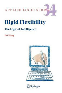 Rigid Flexibility : The Logic of Intelligence - Pei Wang