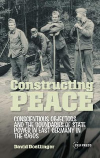 Constructing Peace : Conscientious Objectors and the Boundaries of State Power in East Germany in the 1960s - David Doellinger