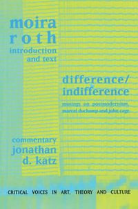 Difference / Indifference : Musings on Postmodernism, Marcel Duchamp and John Cage - Moira Roth