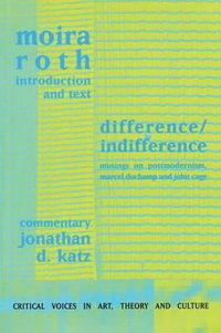 Difference / Indifference : Musings on Postmodernism, Marcel Duchamp and John Cage - Moira Roth
