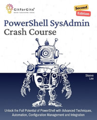 PowerShell SysAdmin Crash Course, Second Edition : Unlock the Full Potential of PowerShell with Advanced Techniques, Automation, Configuration Management and Integration - Steeve Lee