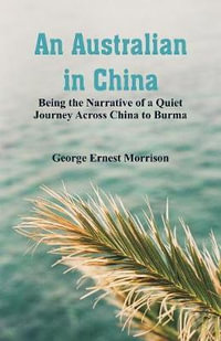 An Australian in China : Being the Narrative of a Quiet Journey Across China to Burma - George Ernest Morrison
