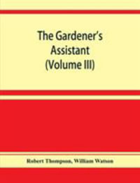 The gardener's assistant; a practical and scientific exposition of the art of gardening in all its branches (Volume III) - Robert Thompson