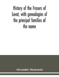 History of the Frasers of Lovat, with genealogies of the principal families of the name : to which is added those of Dunballoch and Phopachy - Alexander Mackenzie