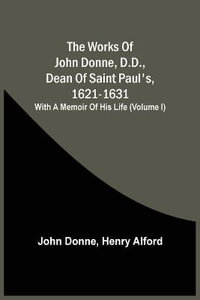 The Works Of John Donne, D.D., Dean Of Saint Paul'S, 1621-1631; With A Memoir Of His Life (Volume I) - John Donne